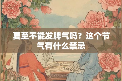 夏至不能发脾气吗?这个节气有什么禁忌 夏至不能发脾气吗?这个节气有什么禁忌