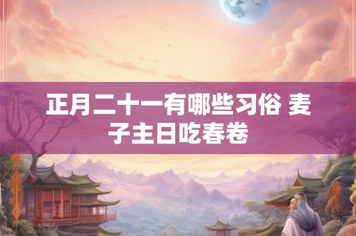 正月二十一有哪些习俗 麦子主日吃春卷