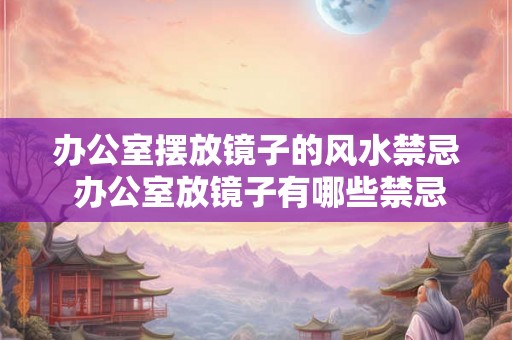 办公室摆放镜子的风水禁忌 办公室放镜子有哪些禁忌