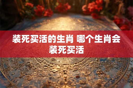 装死买活的生肖 哪个生肖会装死买活