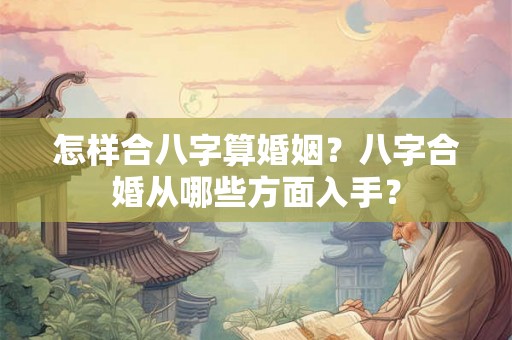 怎样合八字算婚姻？八字合婚从哪些方面入手？
