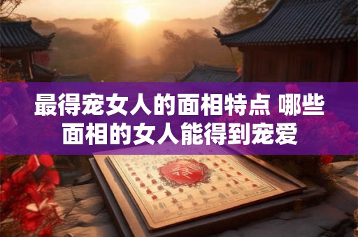 最得宠女人的面相特点 哪些面相的女人能得到宠爱