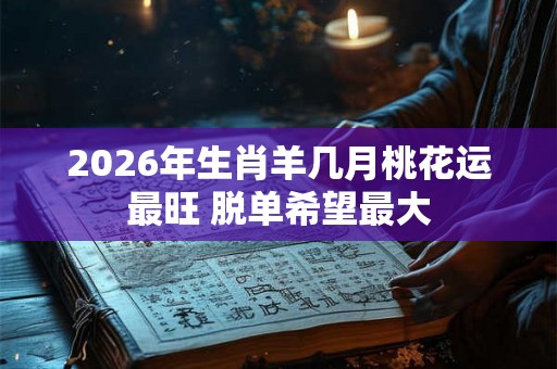 2026年生肖羊几月桃花运最旺 脱单希望最大