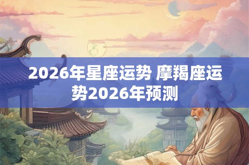 2026年星座运势 摩羯座运势2026年预测 2026年星座运势 摩羯座运势2026年预测