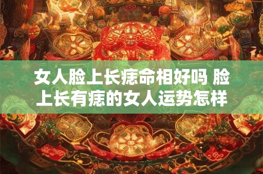 女人脸上长痣命相好吗 脸上长有痣的女人运势怎样 女人脸上长痣命相好吗 脸上长有痣的女人运势怎样