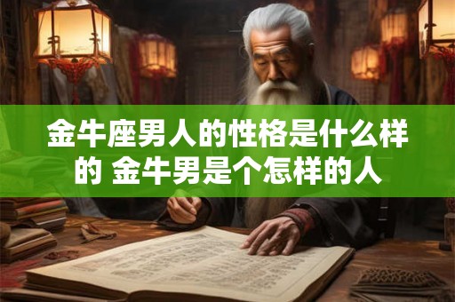 金牛座男人的性格是什么样的 金牛男是个怎样的人