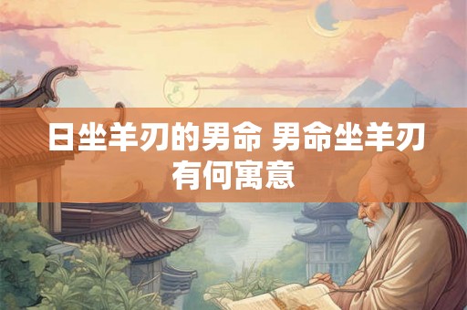 日坐羊刃的男命 男命坐羊刃有何寓意