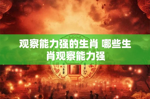 观察能力强的生肖 哪些生肖观察能力强