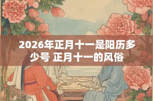 2026年正月十一是阳历多少号 正月十一的风俗