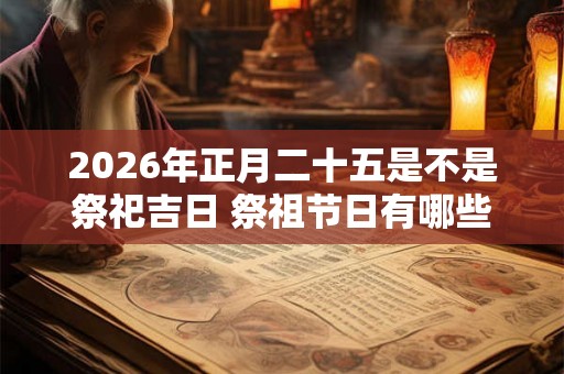 2026年正月二十五是不是祭祀吉日 祭祖节日有哪些