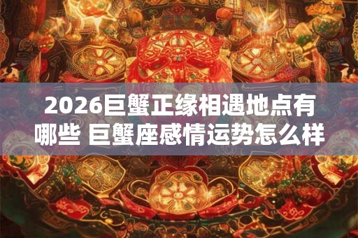 2026巨蟹正缘相遇地点有哪些 巨蟹座感情运势怎么样 2026巨蟹正缘相遇地点有哪些 巨蟹座感情运势怎么样
