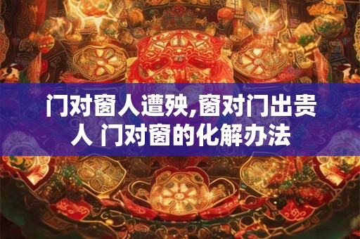门对窗人遭殃,窗对门出贵人 门对窗的化解办法 门对窗人遭殃,窗对门出贵人 门对窗的化解办法