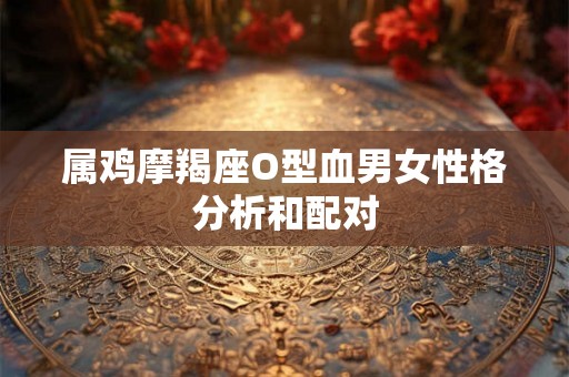 属鸡摩羯座O型血男女性格分析和配对