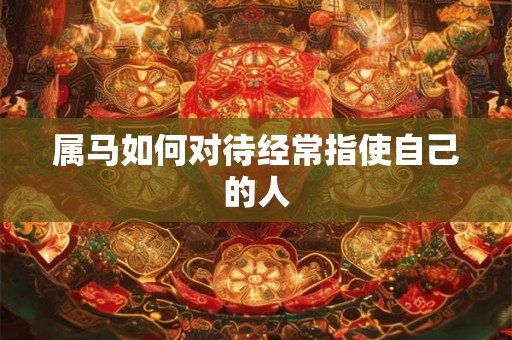 属马如何对待经常指使自己的人
