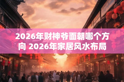 2026年财神爷面朝哪个方向 2026年家居风水布局