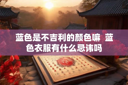 蓝色是不吉利的颜色嘛  蓝色衣服有什么忌讳吗
