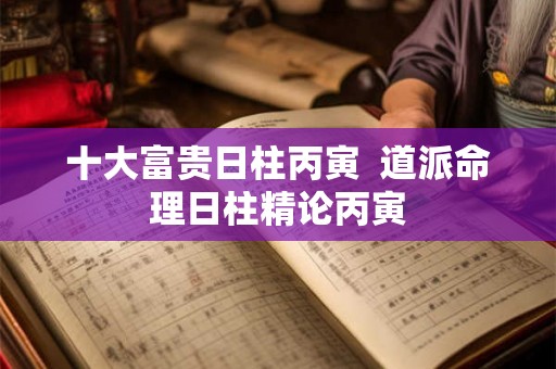 十大富贵日柱丙寅  道派命理日柱精论丙寅