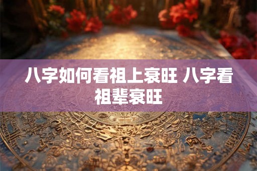 八字如何看祖上衰旺 八字看祖辈衰旺
