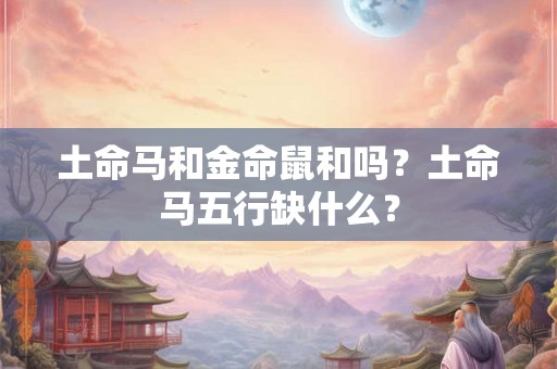 土命马和金命鼠和吗？土命马五行缺什么？