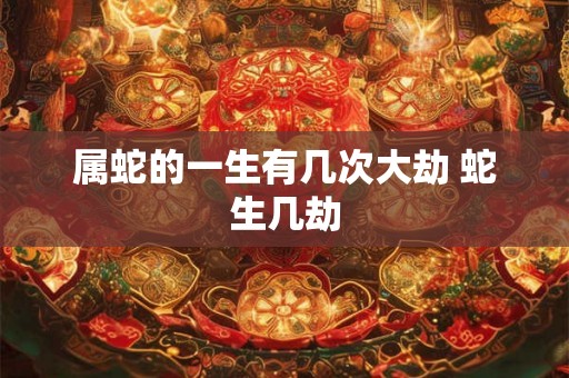 属蛇的一生有几次大劫 蛇生几劫