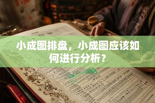 小成图排盘，小成图应该如何进行分析？