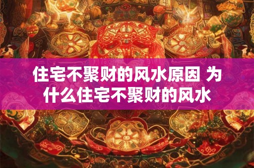 住宅不聚财的风水原因 为什么住宅不聚财的风水