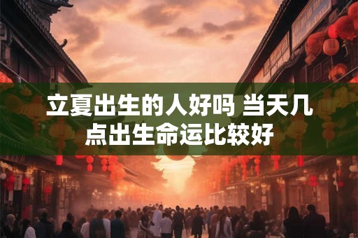 立夏出生的人好吗 当天几点出生命运比较好