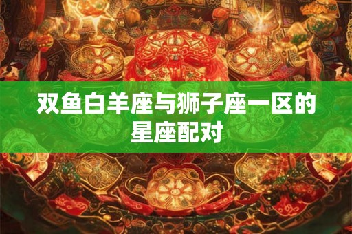 双鱼白羊座与狮子座一区的星座配对