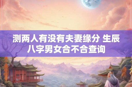 测两人有没有夫妻缘分 生辰八字男女合不合查询 测两人有没有夫妻缘分 生辰八字男女合不合查询
