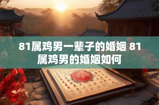 81属鸡男一辈子的婚姻 81属鸡男的婚姻如何