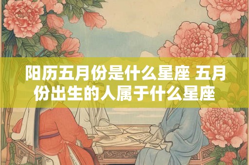 阳历五月份是什么星座 五月份出生的人属于什么星座