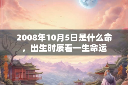 2008年10月5日是什么命，出生时辰看一生命运