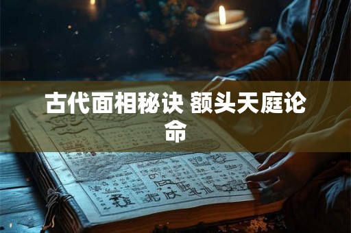 古代面相秘诀 额头天庭论命