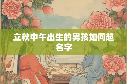 立秋中午出生的男孩如何起名字 立秋中午出生的男孩如何起名字