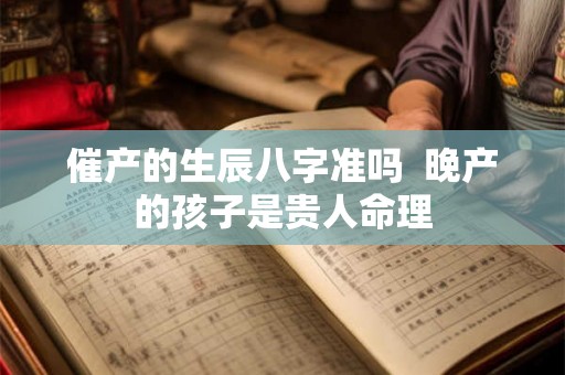催产的生辰八字准吗  晚产的孩子是贵人命理