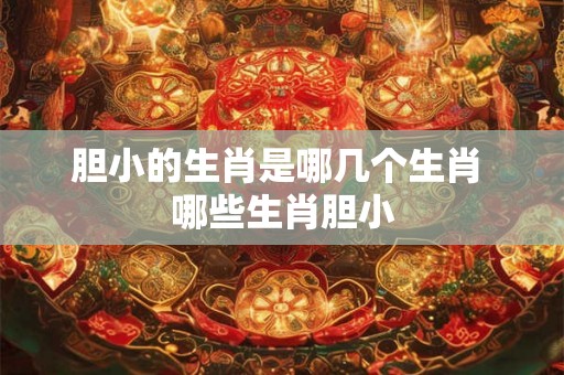 胆小的生肖是哪几个生肖 哪些生肖胆小 胆小的生肖是哪几个生肖 哪些生肖胆小