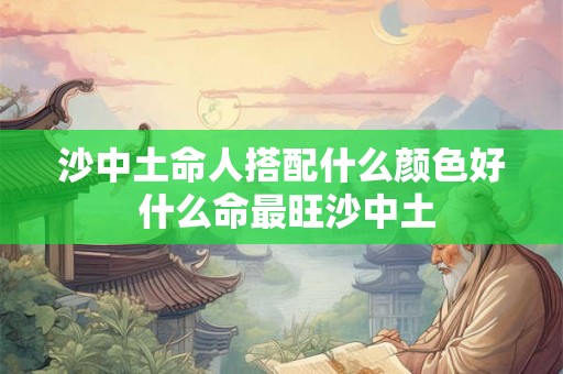 沙中土命人搭配什么颜色好 什么命最旺沙中土