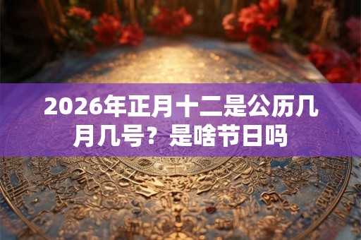 2026年正月十二是公历几月几号?是啥节日吗 2026年正月十二是公历几月几号?是啥节日吗