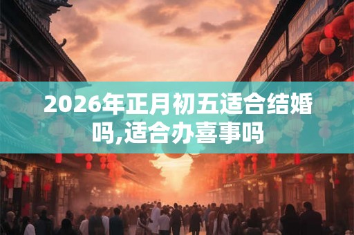 2026年正月初五适合结婚吗,适合办喜事吗