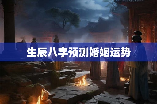 生辰八字预测婚姻运势 生辰八字预测婚姻运势