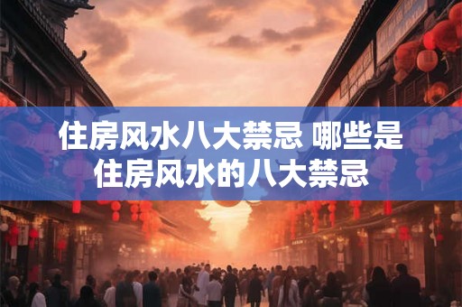 住房风水八大禁忌 哪些是住房风水的八大禁忌