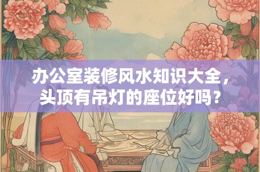 办公室装修风水知识大全，头顶有吊灯的座位好吗？