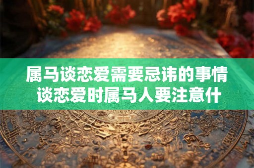 属马谈恋爱需要忌讳的事情 谈恋爱时属马人要注意什么