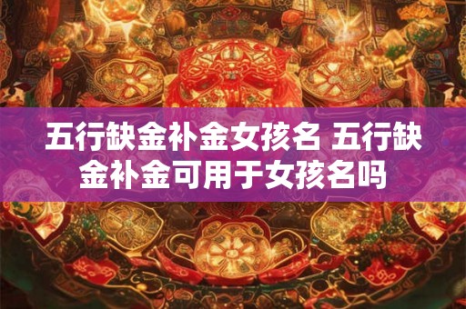 五行缺金补金女孩名 五行缺金补金可用于女孩名吗 五行缺金补金女孩名 五行缺金补金可用于女孩名吗