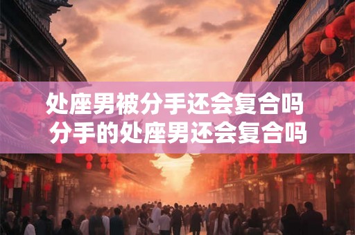 处座男被分手还会复合吗 分手的处座男还会复合吗