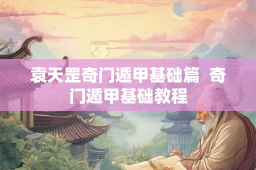 袁天罡奇门遁甲基础篇  奇门遁甲基础教程