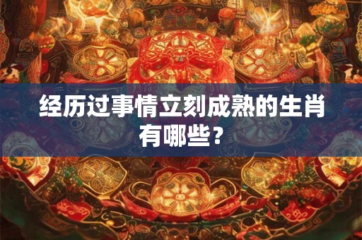 经历过事情立刻成熟的生肖有哪些? 经历过事情立刻成熟的生肖有哪些?