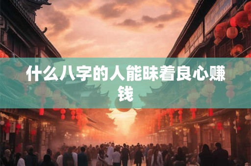 什么八字的人能昧着良心赚钱