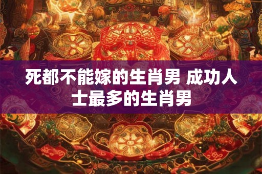 死都不能嫁的生肖男 成功人士最多的生肖男