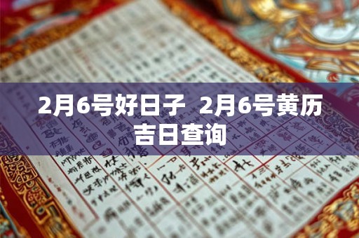 2月6号好日子  2月6号黄历吉日查询